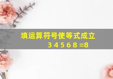 填运算符号使等式成立 3 4 5 6 8 =8